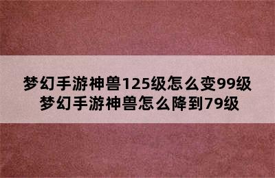 梦幻手游神兽125级怎么变99级 梦幻手游神兽怎么降到79级